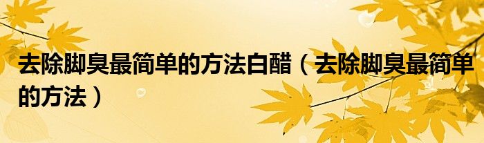 去除腳臭最簡單的方法白醋（去除腳臭最簡單的方法）