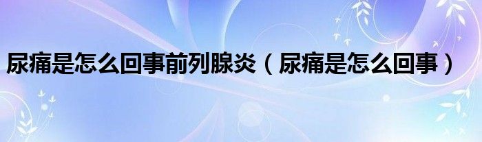 尿痛是怎么回事前列腺炎（尿痛是怎么回事）