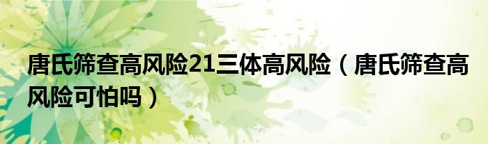 唐氏篩查高風險21三體高風險（唐氏篩查高風險可怕嗎）