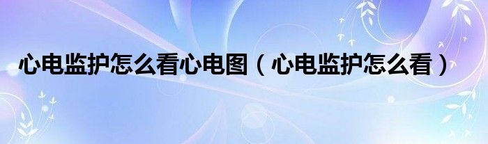 心電監(jiān)護(hù)怎么看心電圖（心電監(jiān)護(hù)怎么看）