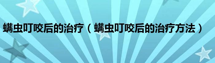 螨蟲叮咬后的治療（螨蟲叮咬后的治療方法）