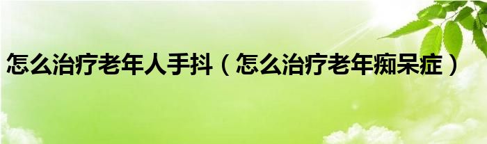 怎么治療老年人手抖（怎么治療老年癡呆癥）