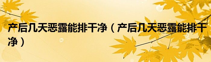 產(chǎn)后幾天惡露能排干凈（產(chǎn)后幾天惡露能排干凈）