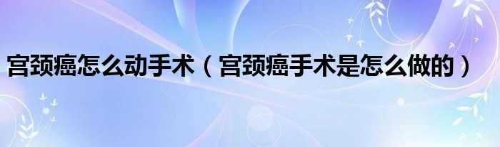 宮頸癌怎么動手術（宮頸癌手術是怎么做的）