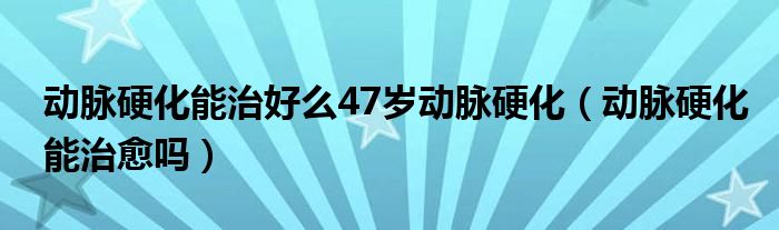 動脈硬化能治好么47歲動脈硬化（動脈硬化能治愈嗎）