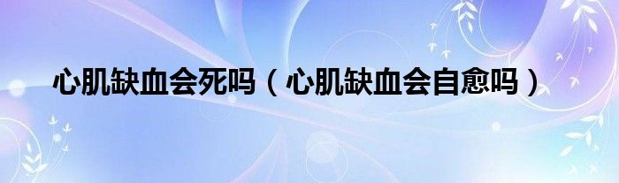 心肌缺血會(huì)死嗎（心肌缺血會(huì)自愈嗎）