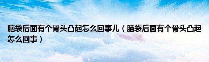 腦袋后面有個(gè)骨頭凸起怎么回事兒（腦袋后面有個(gè)骨頭凸起怎么回事）