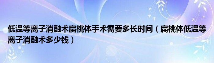 低溫等離子消融術(shù)扁桃體手術(shù)需要多長時間（扁桃體低溫等離子消融術(shù)多少錢）