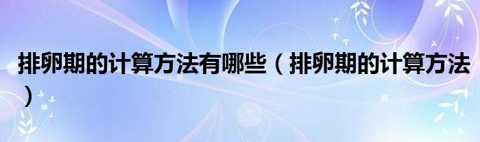 排卵期的計算方法有哪些（排卵期的計算方法）