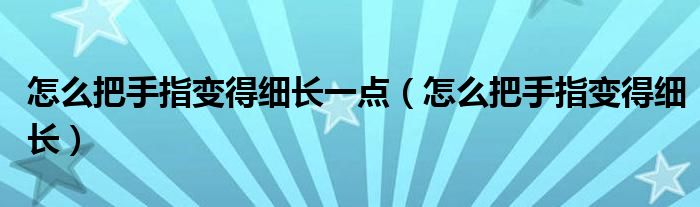 怎么把手指變得細(xì)長(zhǎng)一點(diǎn)（怎么把手指變得細(xì)長(zhǎng)）