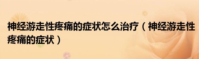 神經(jīng)游走性疼痛的癥狀怎么治療（神經(jīng)游走性疼痛的癥狀）