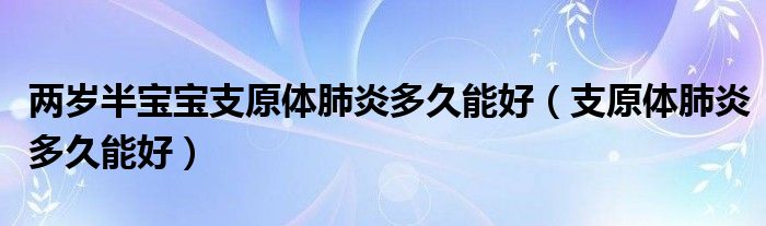 兩歲半寶寶支原體肺炎多久能好（支原體肺炎多久能好）