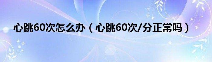 心跳60次怎么辦（心跳60次/分正常嗎）