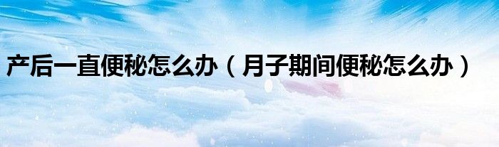 產后一直便秘怎么辦（月子期間便秘怎么辦）