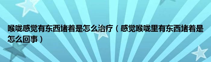 喉嚨感覺有東西堵著是怎么治療（感覺喉嚨里有東西堵著是怎么回事）