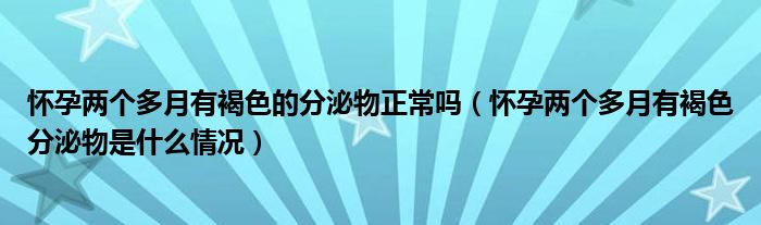 懷孕兩個多月有褐色的分泌物正常嗎（懷孕兩個多月有褐色分泌物是什么情況）