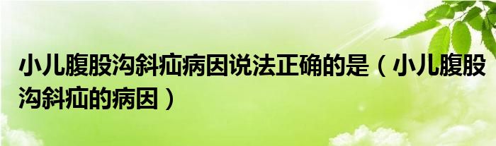 小兒腹股溝斜疝病因說法正確的是（小兒腹股溝斜疝的病因）