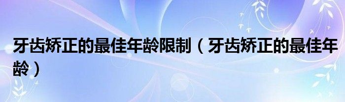 牙齒矯正的最佳年齡限制（牙齒矯正的最佳年齡）