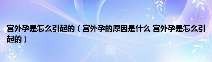 宮外孕是怎么引起的（宮外孕的原因是什么 宮外孕是怎么引起的）