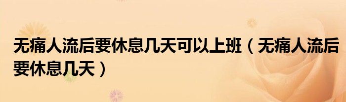 無痛人流后要休息幾天可以上班（無痛人流后要休息幾天）