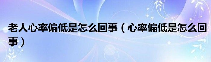 老人心率偏低是怎么回事（心率偏低是怎么回事）