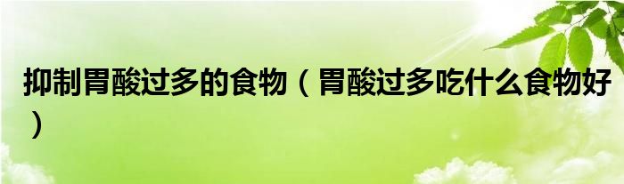 抑制胃酸過(guò)多的食物（胃酸過(guò)多吃什么食物好）