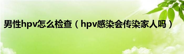 男性hpv怎么檢查（hpv感染會傳染家人嗎）