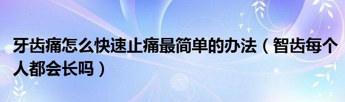 牙齒痛怎么快速止痛最簡(jiǎn)單的辦法（智齒每個(gè)人都會(huì)長(zhǎng)嗎）