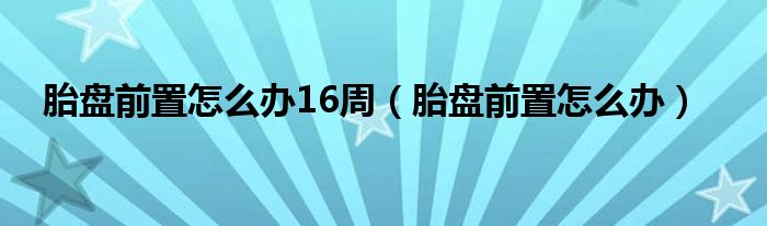 胎盤前置怎么辦16周（胎盤前置怎么辦）