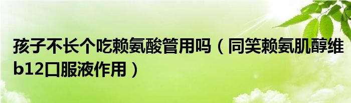 孩子不長個吃賴氨酸管用嗎（同笑賴氨肌醇維b12口服液作用）