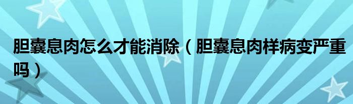 膽囊息肉怎么才能消除（膽囊息肉樣病變嚴(yán)重嗎）