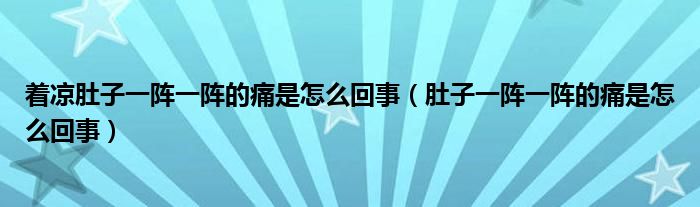 著涼肚子一陣一陣的痛是怎么回事（肚子一陣一陣的痛是怎么回事）