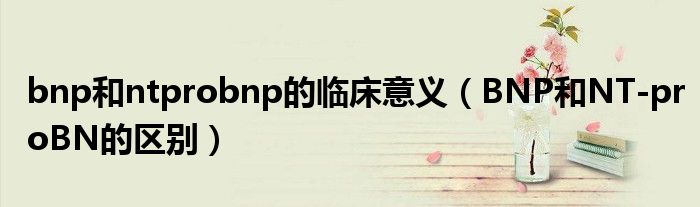 bnp和ntprobnp的臨床意義（BNP和NT-proBN的區(qū)別）