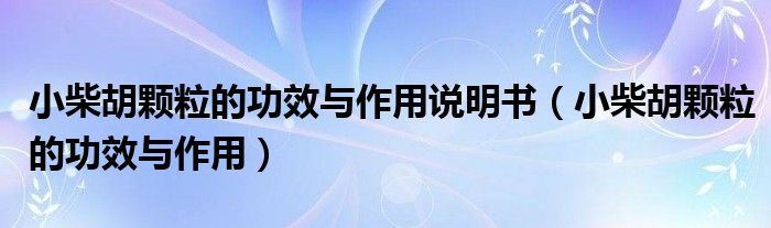 小柴胡顆粒的功效與作用說明書（小柴胡顆粒的功效與作用）