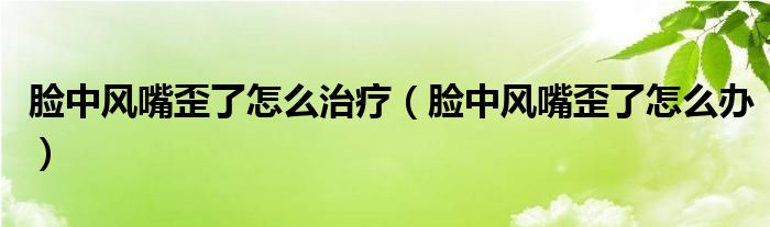 臉中風(fēng)嘴歪了怎么治療（臉中風(fēng)嘴歪了怎么辦）