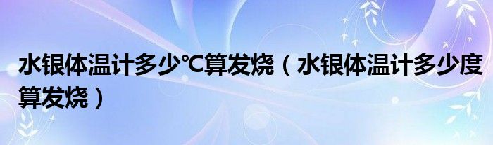 水銀體溫計(jì)多少℃算發(fā)燒（水銀體溫計(jì)多少度算發(fā)燒）