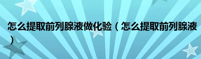 怎么提取前列腺液做化驗(yàn)（怎么提取前列腺液）