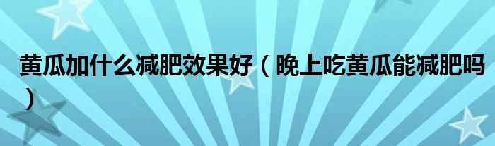 黃瓜加什么減肥效果好（晚上吃黃瓜能減肥嗎）