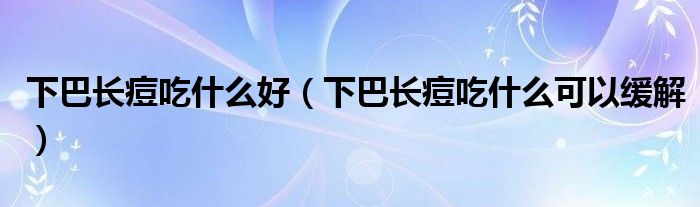 下巴長痘吃什么好（下巴長痘吃什么可以緩解）