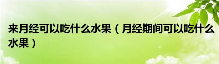 來月經(jīng)可以吃什么水果（月經(jīng)期間可以吃什么水果）