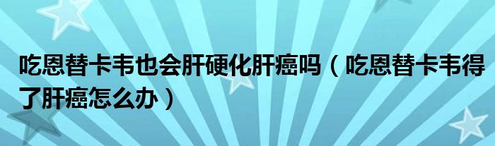 吃恩替卡韋也會(huì)肝硬化肝癌嗎（吃恩替卡韋得了肝癌怎么辦）