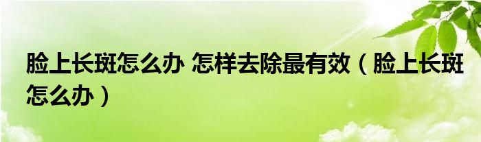 臉上長(zhǎng)斑怎么辦 怎樣去除最有效（臉上長(zhǎng)斑怎么辦）