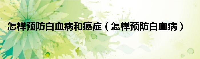 怎樣預(yù)防白血病和癌癥（怎樣預(yù)防白血?。?class='thumb lazy' /></a>
		    <header>
		<h2><a  href=