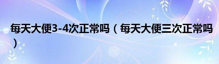 每天大便3-4次正常嗎（每天大便三次正常嗎）