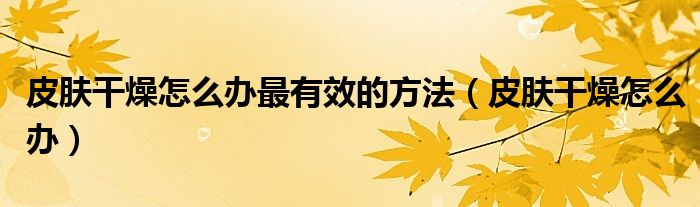 皮膚干燥怎么辦最有效的方法（皮膚干燥怎么辦）
