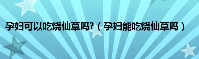 孕婦可以吃燒仙草嗎?（孕婦能吃燒仙草嗎）