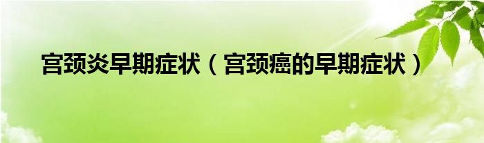 宮頸炎早期癥狀（宮頸癌的早期癥狀）