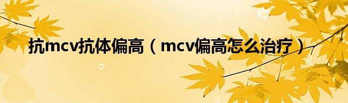 抗mcv抗體偏高（mcv偏高怎么治療）