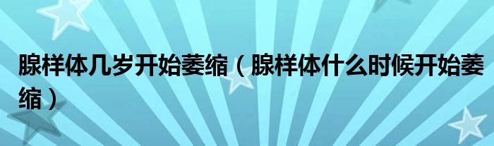 腺樣體幾歲開始萎縮（腺樣體什么時(shí)候開始萎縮）