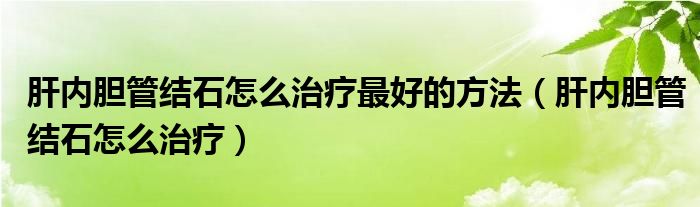 肝內(nèi)膽管結(jié)石怎么治療最好的方法（肝內(nèi)膽管結(jié)石怎么治療）